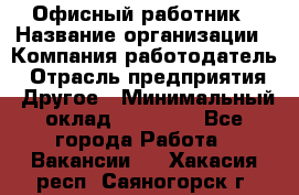 Офисный работник › Название организации ­ Компания-работодатель › Отрасль предприятия ­ Другое › Минимальный оклад ­ 20 000 - Все города Работа » Вакансии   . Хакасия респ.,Саяногорск г.